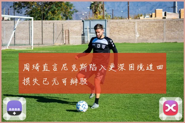 周琦直言尼克斯陷入更深困境追回损失已无可辩驳