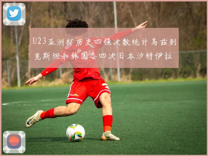 U23亚洲杯历史四强次数统计乌兹别克斯坦和韩国各四次日本沙特伊拉克三次