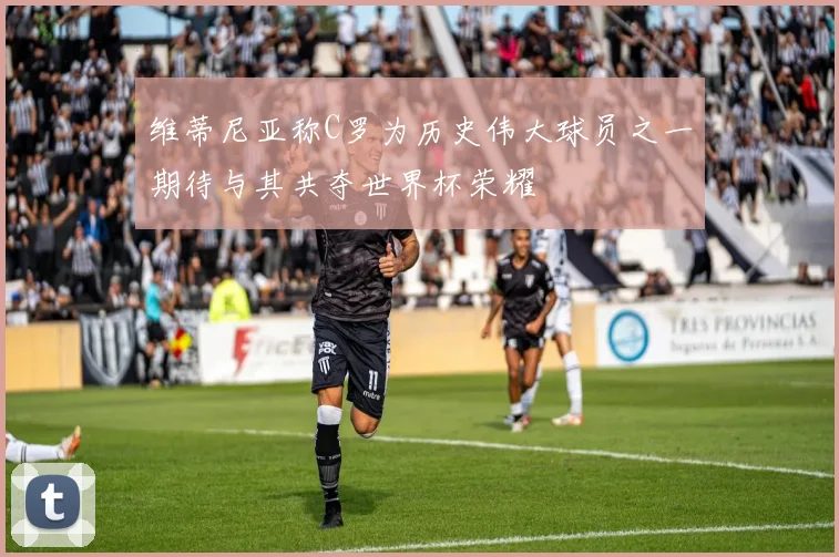维蒂尼亚称C罗为历史伟大球员之一期待与其共夺世界杯荣耀