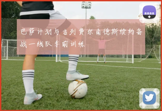 巴萨计划与吉列费尔南德斯续约备战一线队季前训练
