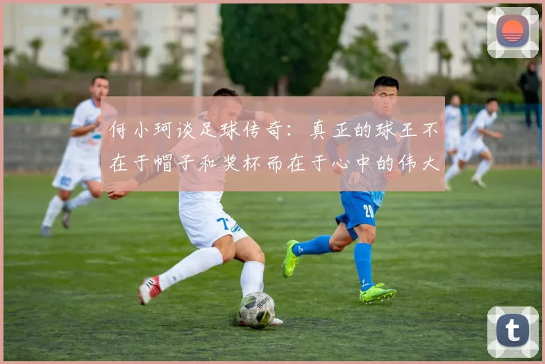 何小珂谈足球传奇：真正的球王不在于帽子和奖杯而在于心中的伟大