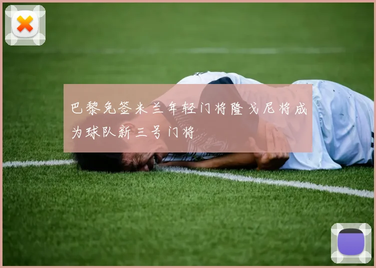 巴黎免签米兰年轻门将隆戈尼将成为球队新三号门将