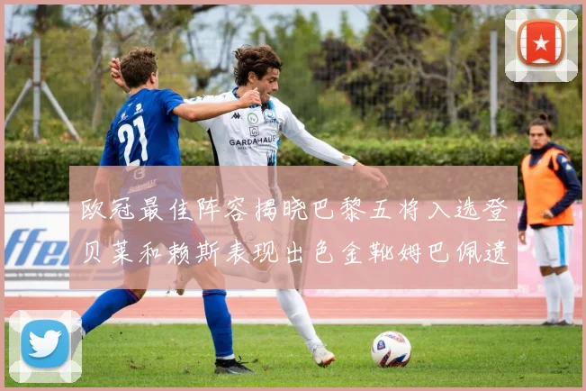 欧冠最佳阵容揭晓巴黎五将入选登贝莱和赖斯表现出色金靴姆巴佩遗憾落选