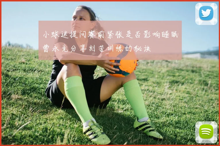 小球迷提问赛前紧张是否影响睡眠曹永竞分享刻苦训练的秘诀