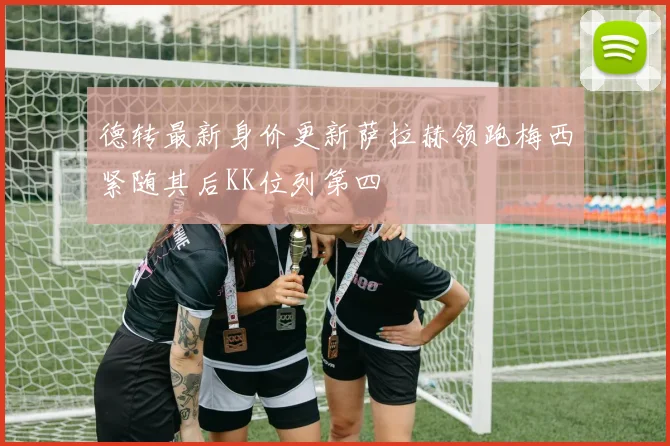 德转最新身价更新萨拉赫领跑梅西紧随其后KK位列第四
