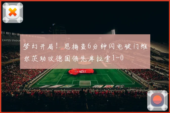 梦幻开局！恩梅查6分钟闪电破门维尔茨助攻德国领先库拉索1-0