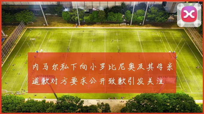 内马尔私下向小罗比尼奥及其母亲道歉对方要求公开致歉引发关注