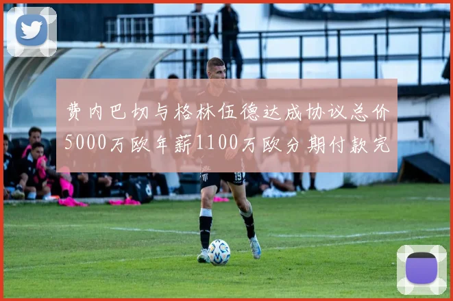 费内巴切与格林伍德达成协议总价5000万欧年薪1100万欧分期付款完成交易