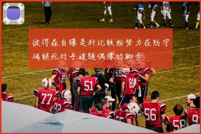 彼得森自曝是科比铁粉努力在防守端锁死对手追随偶像的脚步