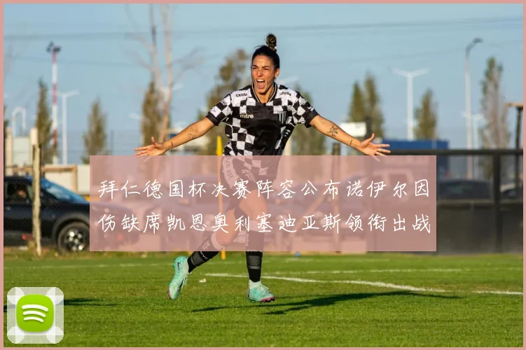 拜仁德国杯决赛阵容公布诺伊尔因伤缺席凯恩奥利塞迪亚斯领衔出战
