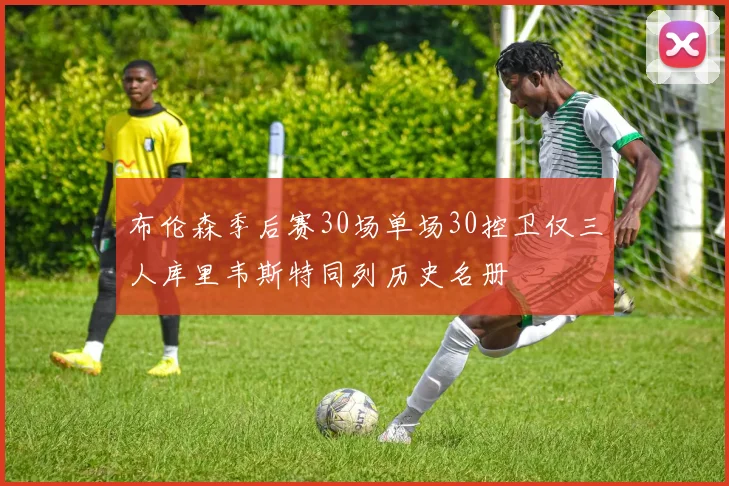 布伦森季后赛30场单场30控卫仅三人库里韦斯特同列历史名册