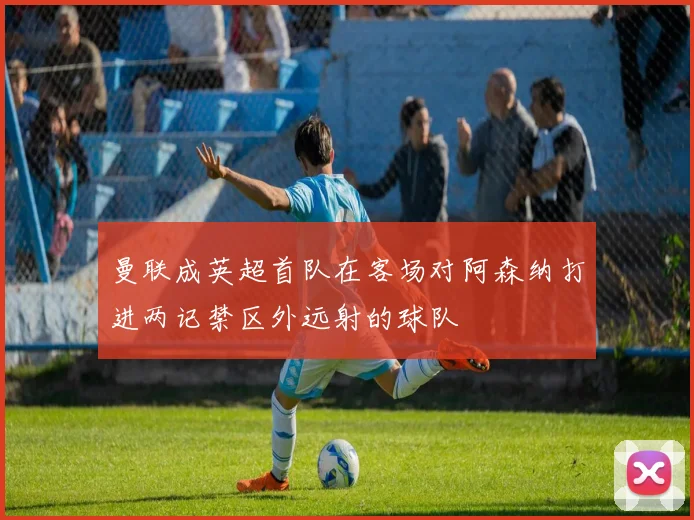 曼联成英超首队在客场对阿森纳打进两记禁区外远射的球队
