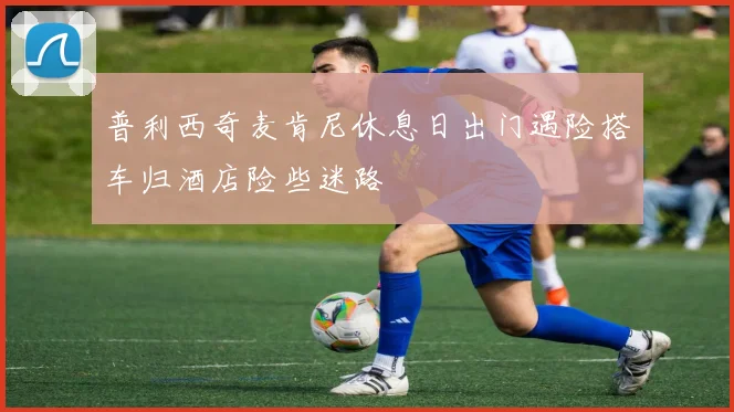 普利西奇麦肯尼休息日出门遇险搭车归酒店险些迷路