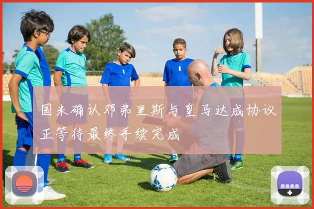 国米确认邓弗里斯与皇马达成协议正等待最终手续完成