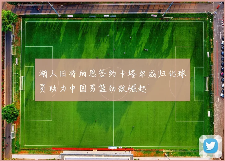 湖人旧将纳恩签约卡塔尔成归化球员助力中国男篮劲敌崛起