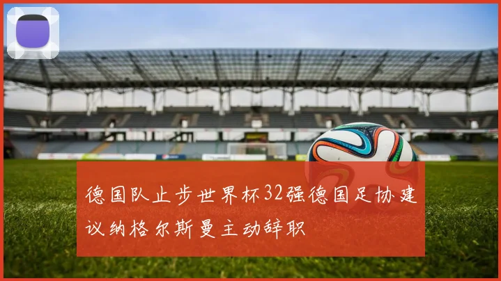 德国队止步世界杯32强德国足协建议纳格尔斯曼主动辞职