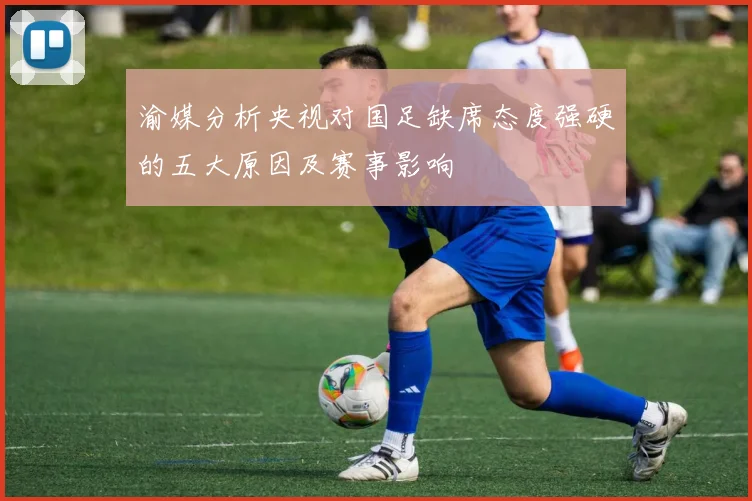 渝媒分析央视对国足缺席态度强硬的五大原因及赛事影响