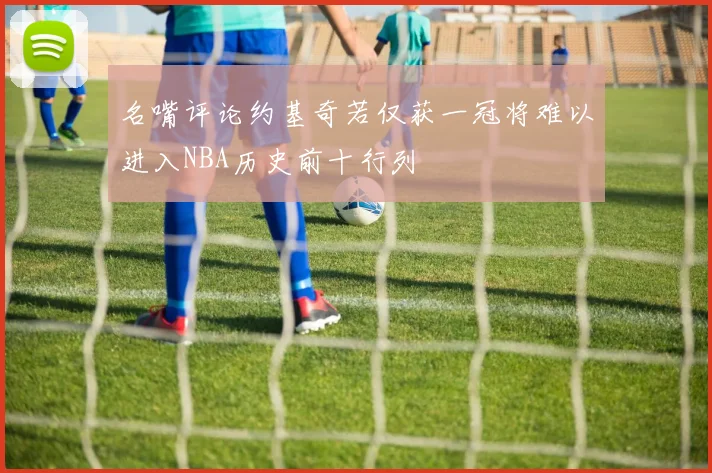 名嘴评论约基奇若仅获一冠将难以进入NBA历史前十行列
