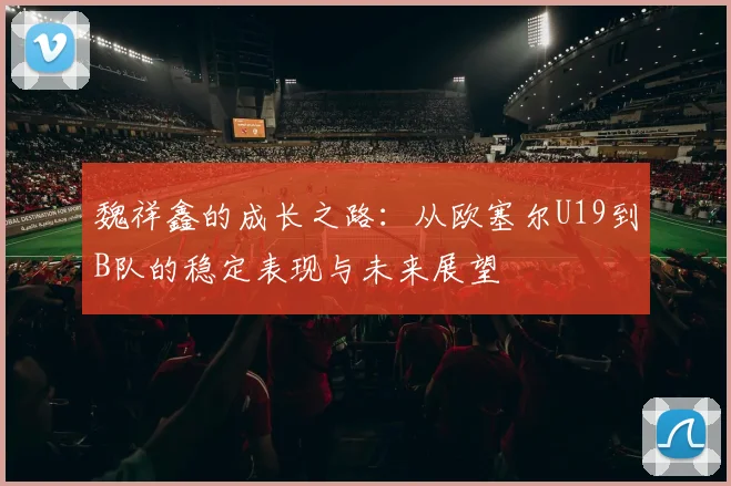 魏祥鑫的成长之路：从欧塞尔U19到B队的稳定表现与未来展望