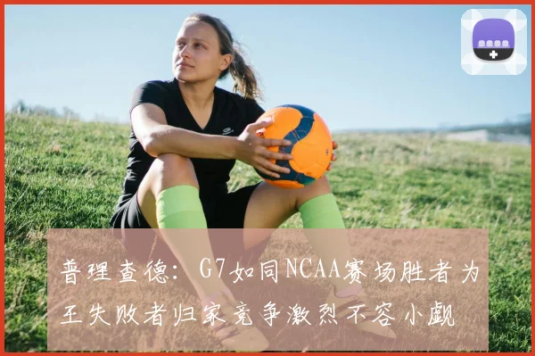 普理查德：G7如同NCAA赛场胜者为王失败者归家竞争激烈不容小觑