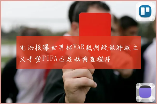 电讯报曝世界杯VAR裁判疑似种族主义手势FIFA已启动调查程序