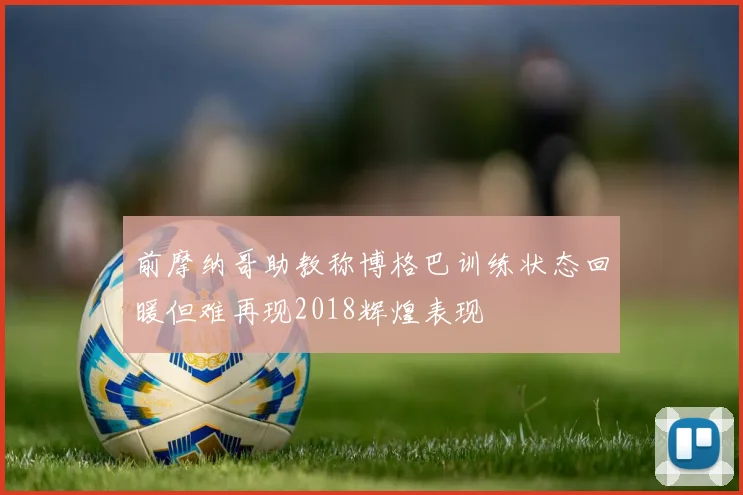 前摩纳哥助教称博格巴训练状态回暖但难再现2018辉煌表现