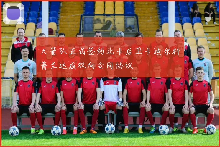 火箭队正式签约北卡后卫卡迪尔科普兰达成双向合同协议