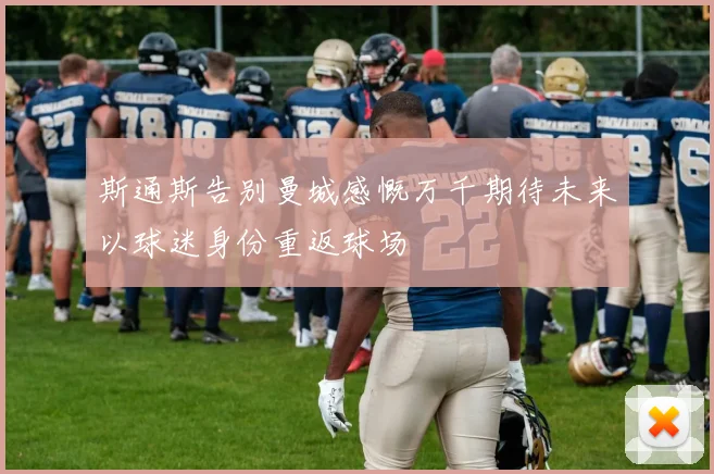 斯通斯告别曼城感慨万千期待未来以球迷身份重返球场