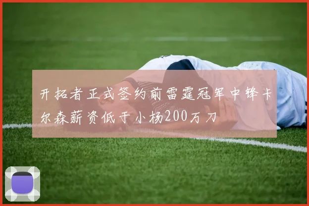 开拓者正式签约前雷霆冠军中锋卡尔森薪资低于小杨200万刀