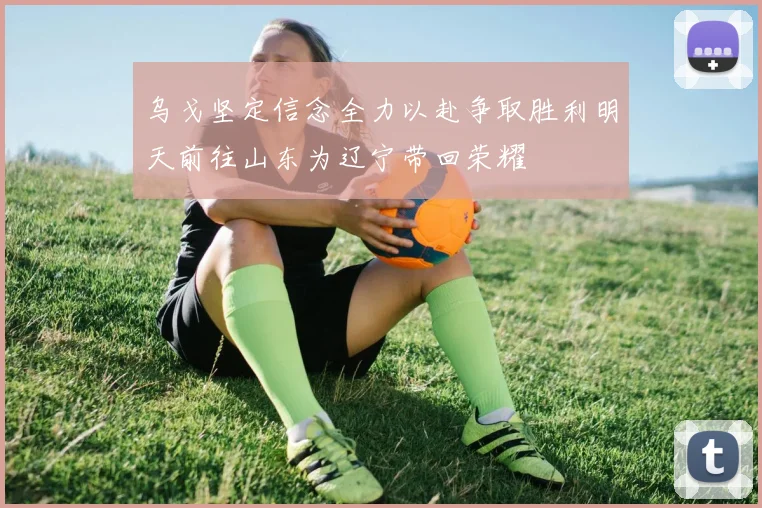 乌戈坚定信念全力以赴争取胜利明天前往山东为辽宁带回荣耀