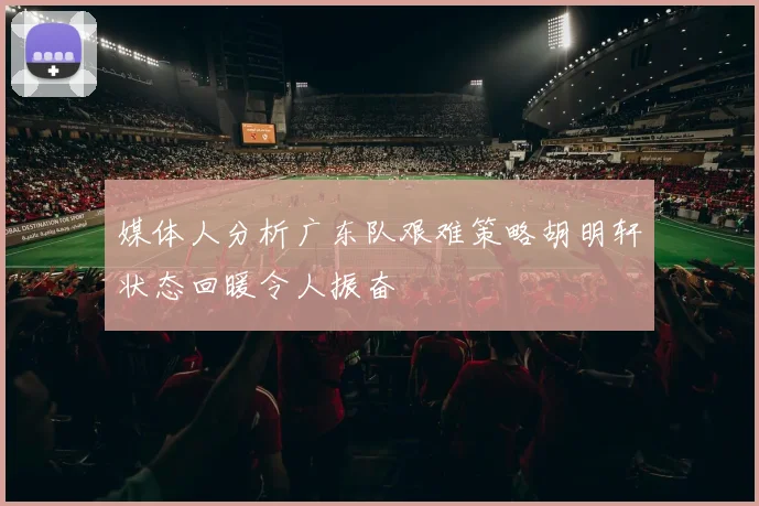 媒体人分析广东队艰难策略胡明轩状态回暖令人振奋
