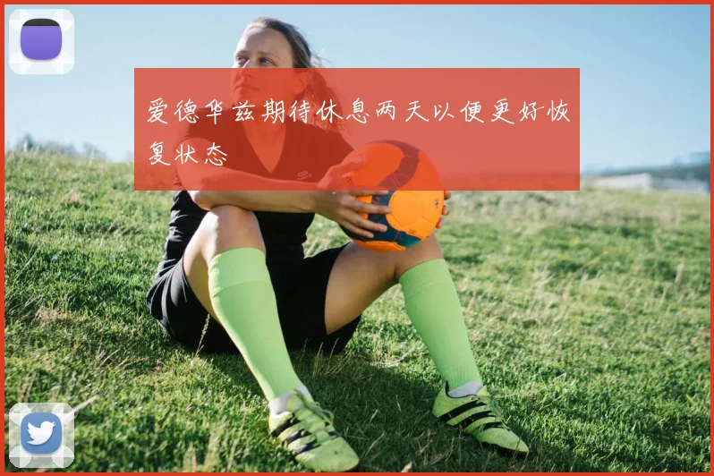 爱德华兹期待休息两天以便更好恢复状态