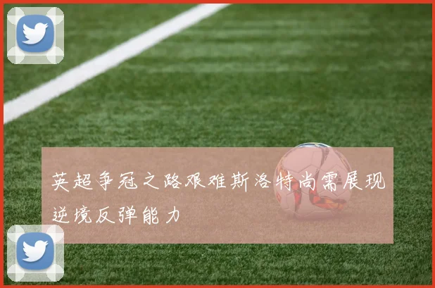 英超争冠之路艰难斯洛特尚需展现逆境反弹能力