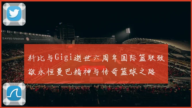科比与Gigi逝世六周年国际篮联致敬永恒曼巴精神与传奇篮球之路
